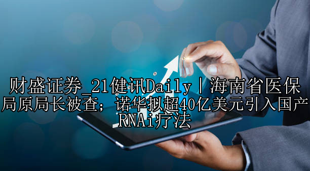 21健讯Daily｜海南省医保局原局长被查；诺华拟超40亿美元引入国产RNAi疗法
