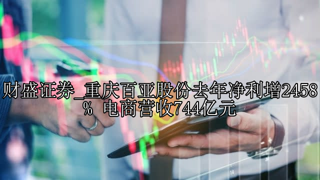 重庆百亚股份去年净利增2458% 电商营收744亿元